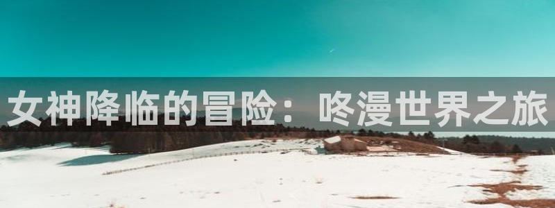 韩漫网址在线看：女神降临的冒险：咚漫世界之旅