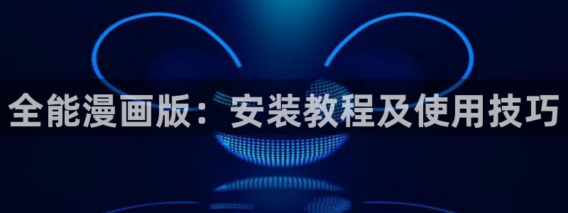 韩漫日漫在线免费看：全能漫画版：安装教程及使用技巧