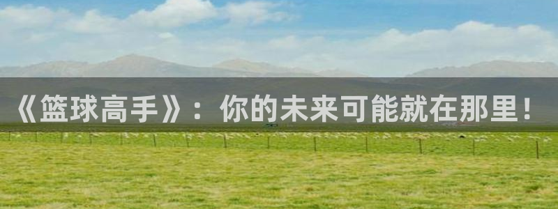 韩漫偷窥免费网站：《篮球高手》：你的未来可能就在那里！