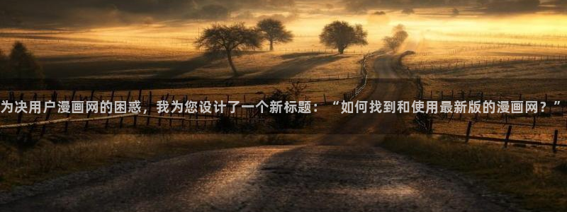 韩漫免费漫画无遮挡：为决用户漫画网的困惑，我为您设计了一个新标题：“如何找到和使用最新版的漫画网？”