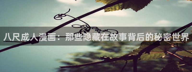 韩漫免费观看羞羞漫画：八尺成人漫画：那些隐藏在故事背后的秘密世界
