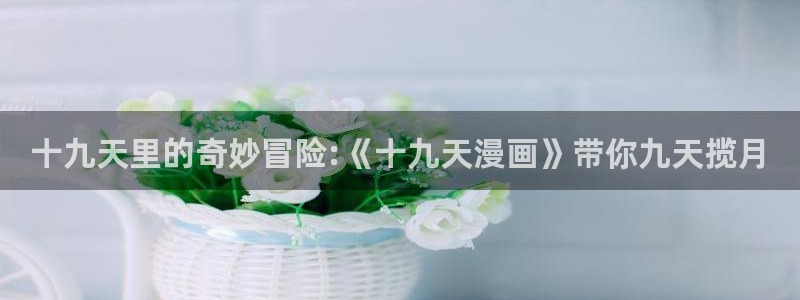 韩漫,网站：十九天里的奇妙冒险:《十九天漫画》带你九天揽月