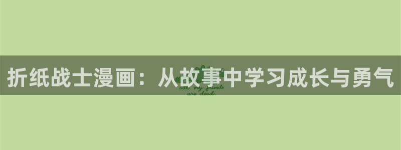 歪歪漫画好看韩漫：折纸战士漫画：从故事中学习成长与勇气