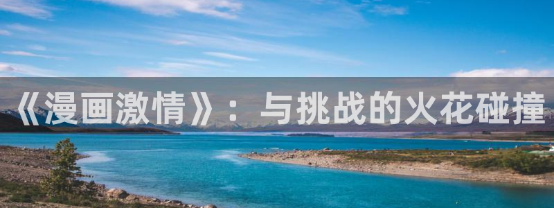 韩漫在线无遮挡免费观看：《漫画激情》：与挑战的火花碰撞
